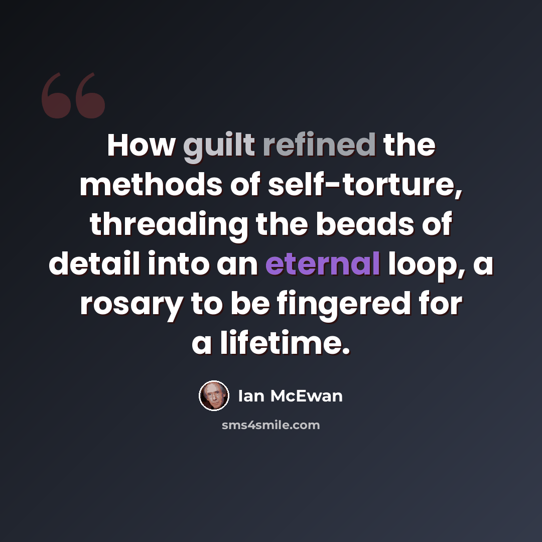 “How guilt refined the methods of self-torture, threading the beads of detail into an eternal loop, a rosary to be fingered for a lifetime.” quote by Ian Mcewan