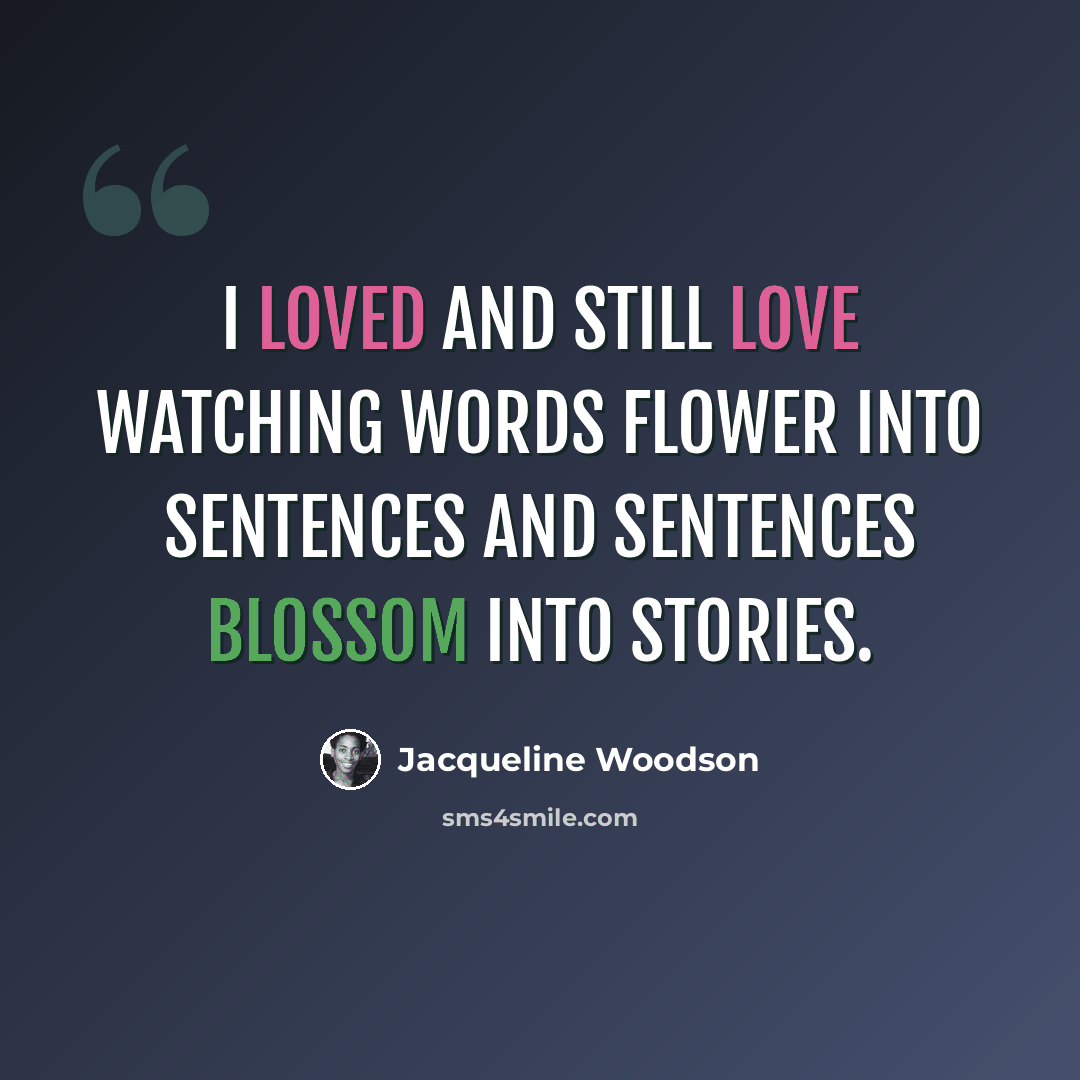 “I loved and still love watching words flower into sentences and sentences blossom into stories.” quote by Jacqueline Woodson
