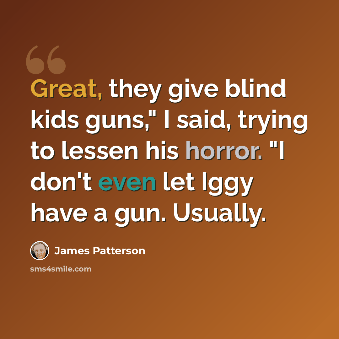 “Great, they give blind kids guns," I said, trying to lessen his horror. "I don't even let Iggy have a gun. Usually.” quote by James Patterson
