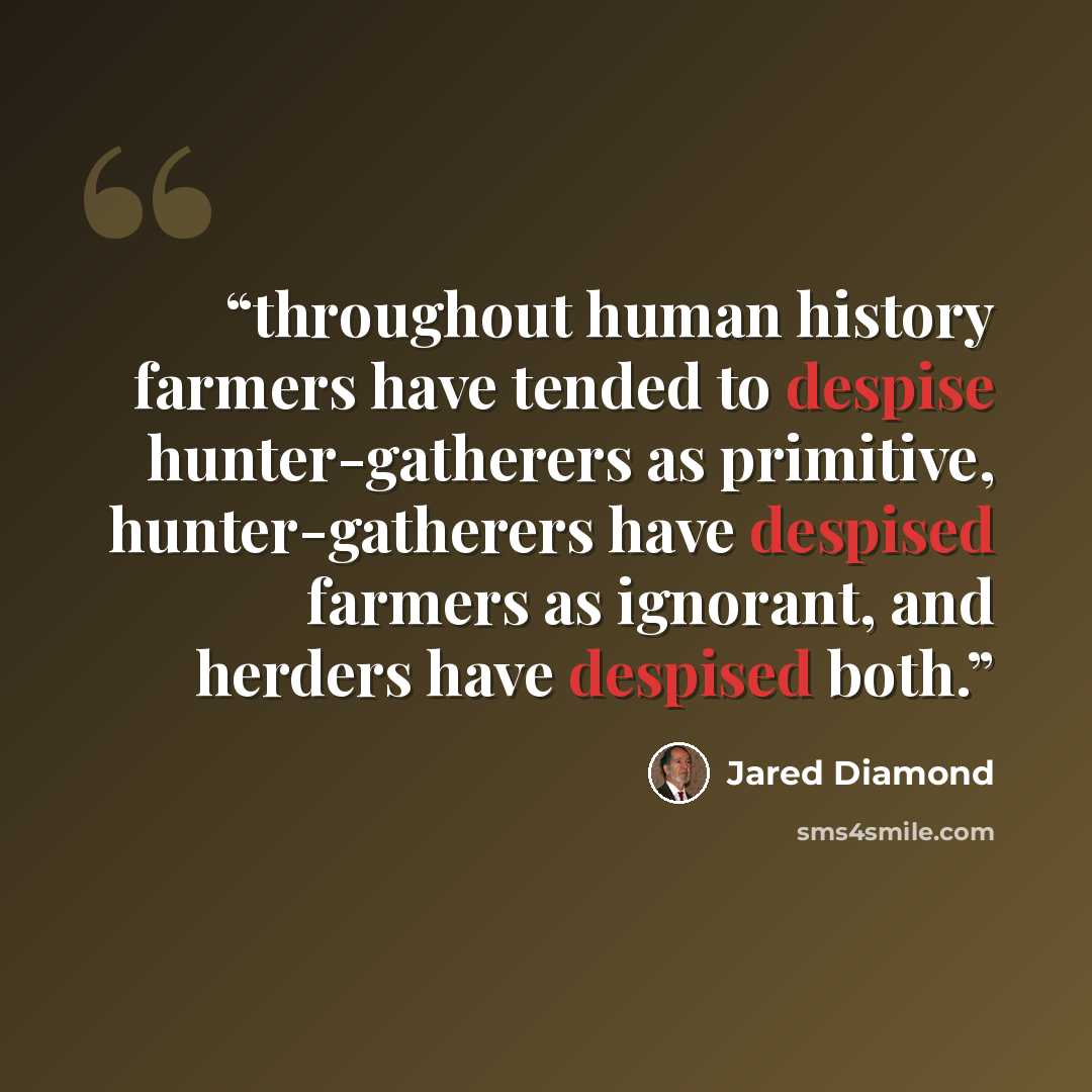“throughout human history farmers have tended to despise hunter-gatherers as primitive, hunter-gatherers have despised farmers as ignorant, and herders have despised both.” quote by Jared Diamond