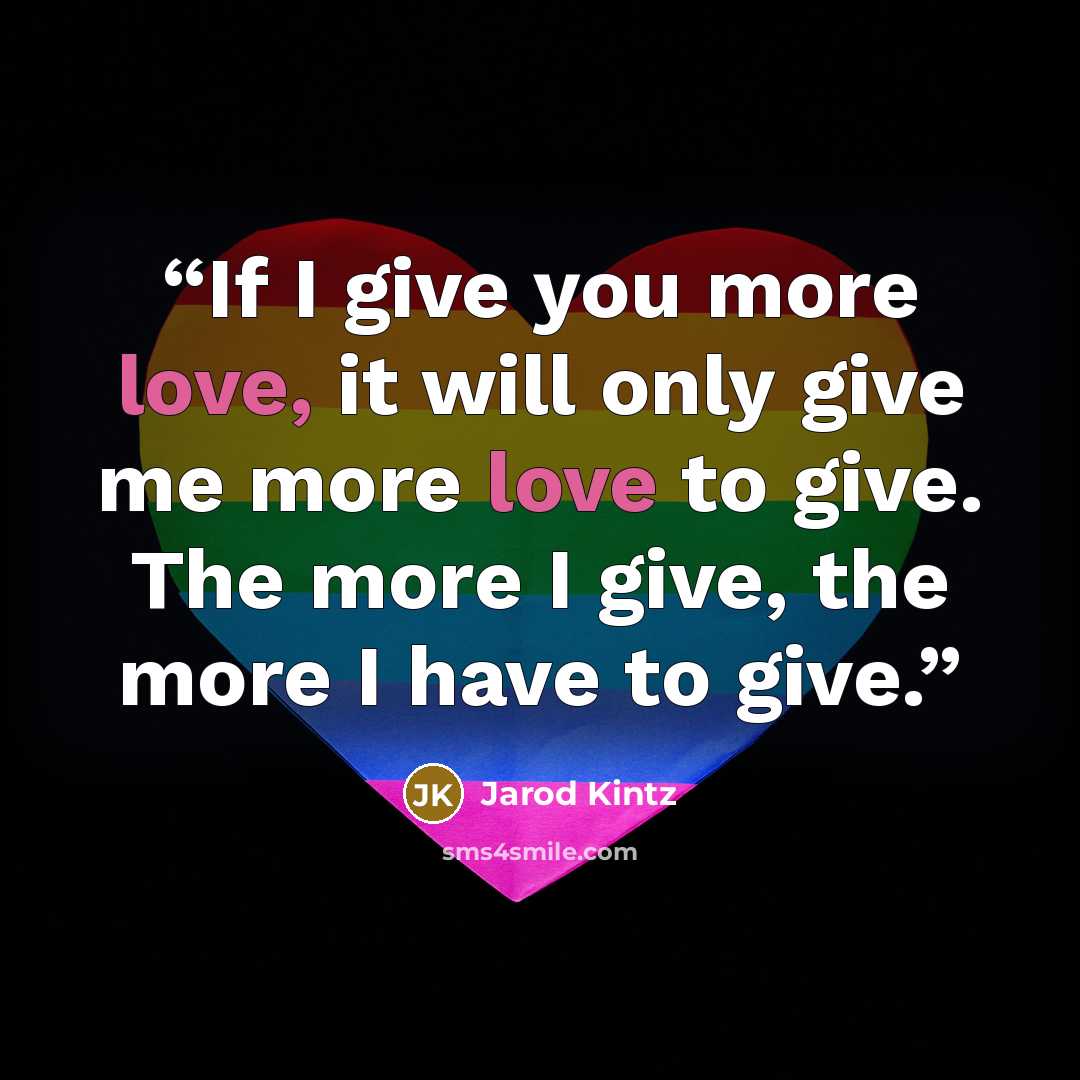 “If I give you more love, it will only give me more love to give. The more I give, the more I have to give.” quote by Jarod Kintz