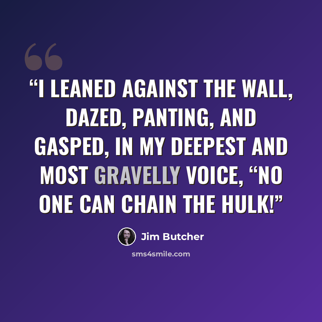 “I leaned against the wall, dazed, panting, and gasped, in my deepest and most gravelly voice, “No one can chain the Hulk!” quote by Jim Butcher