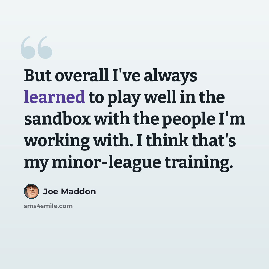“But overall I've always learned to play well in the sandbox with the people I'm working with. I think that's my minor-league training.” quote by Joe Maddon