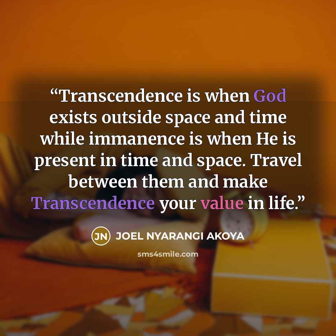 “Transcendence is when God exists outside space and time while immanence is when He is present in time and space. Travel between them and make Transcendence your value in life.” quote by JOEL NYARANGI AKOYA