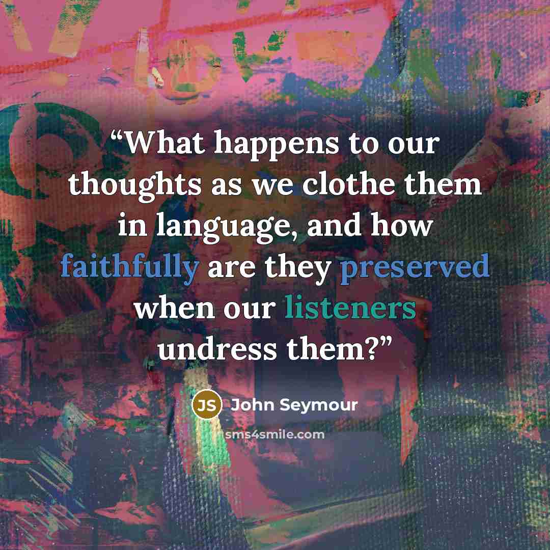 “What happens to our thoughts as we clothe them in language, and how faithfully are they preserved when our listeners undress them?” quote by John Seymour