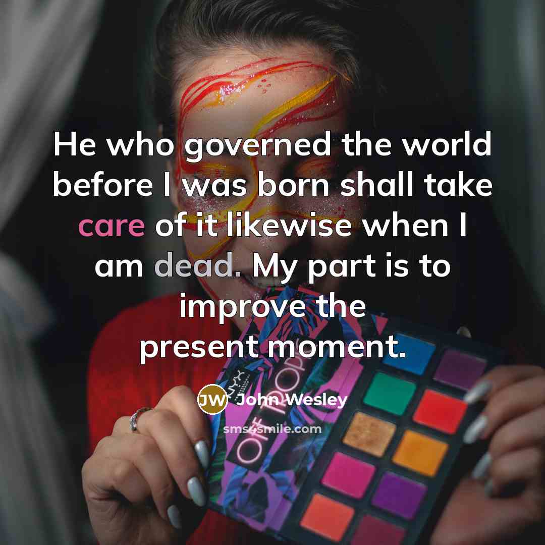 “He who governed the world before I was born shall take care of it likewise when I am dead. My part is to improve the present moment.” quote by John Wesley