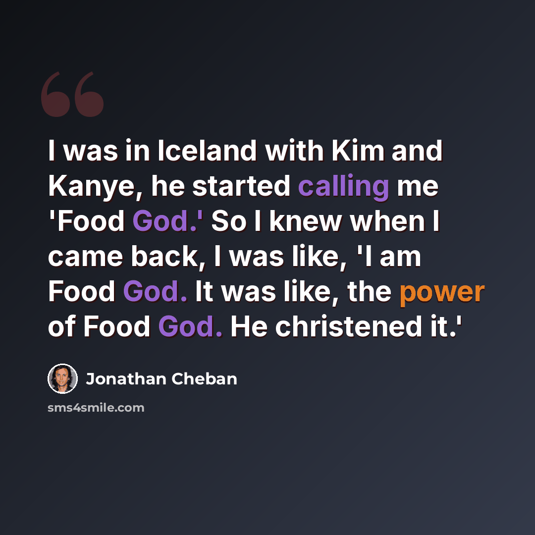 “I was in Iceland with Kim and Kanye, he started calling me 'Food God.' So I knew when I came back, I was like, 'I am Food God. It was like, the power of Food God. He christened it.'” quote by Jonathan Cheban