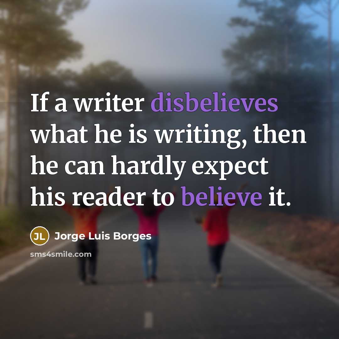 “If a writer disbelieves what he is writing, then he can hardly expect his reader to believe it.” quote by Jorge Luis Borges