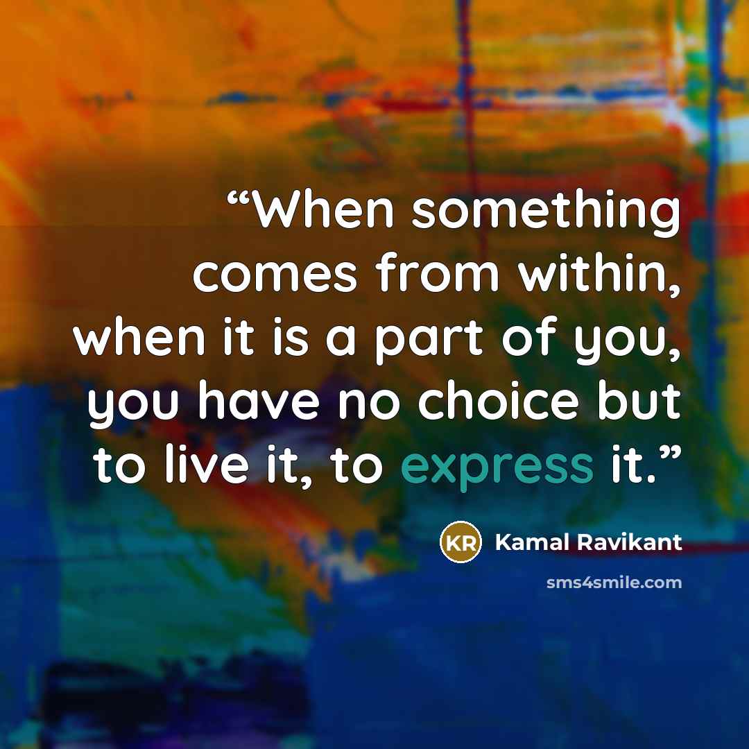 “When something comes from within, when it is a part of you, you have no choice but to live it, to express it.” quote by Kamal Ravikant