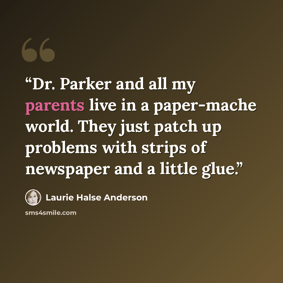 “Dr. Parker and all my parents live in a paper-mache world. They just patch up problems with strips of newspaper and a little glue.” quote by Laurie Halse Anderson