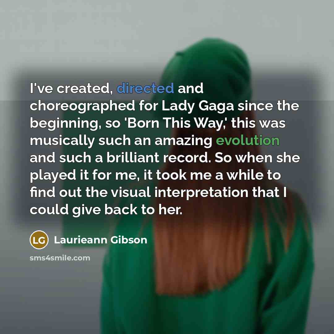 “I've created, directed and choreographed for Lady Gaga since the beginning, so 'Born This Way,' this was musically such an amazing evolution and such a brilliant record. So when she played it for me, it took me a while to find out the visual interpretation that I could give back to her.” quote by Laurieann Gibson