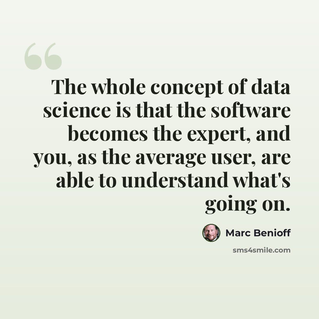 “The whole concept of data science is that the software becomes the expert, and you, as the average user, are able to understand what's going on.” quote by Marc Benioff