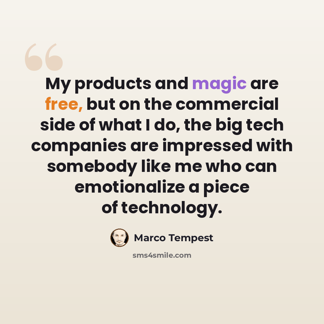 “My products and magic are free, but on the commercial side of what I do, the big tech companies are impressed with somebody like me who can emotionalize a piece of technology.” quote by Marco Tempest
