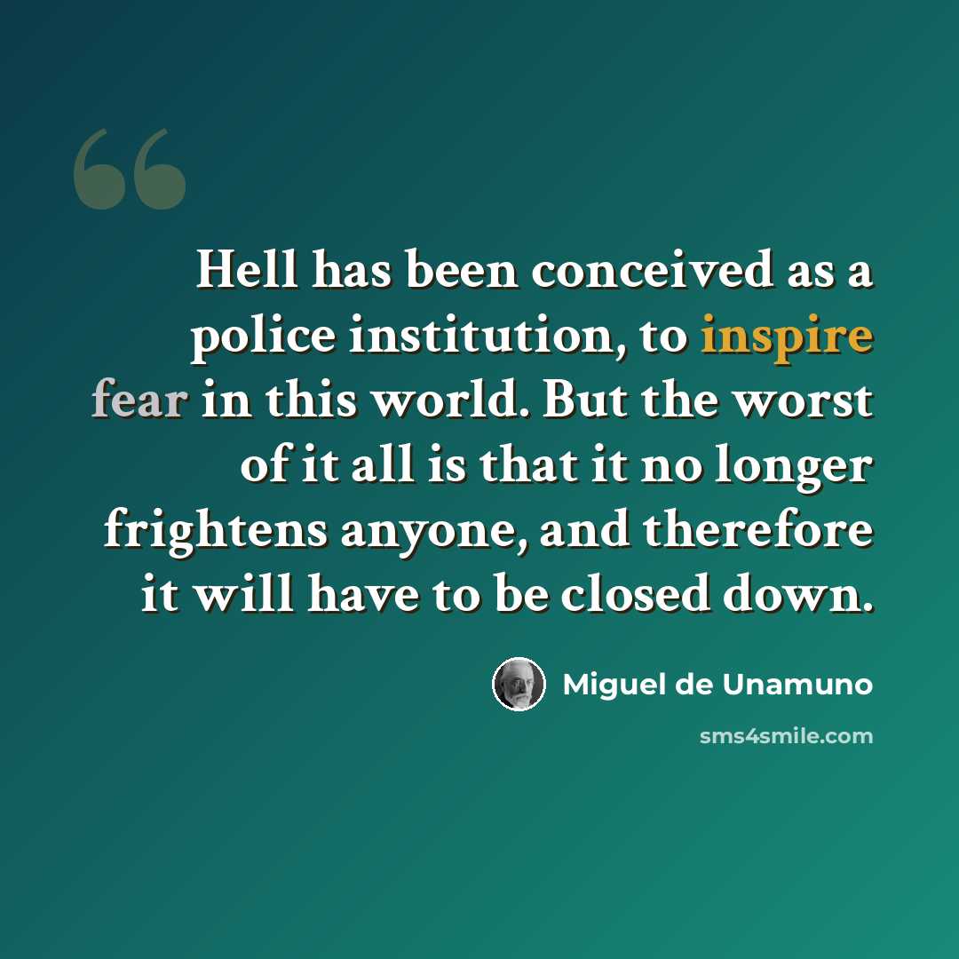 “Hell has been conceived as a police institution, to inspire fear in this world. But the worst of it all is that it no longer frightens anyone, and therefore it will have to be closed down.” quote by Miguel de Unamuno