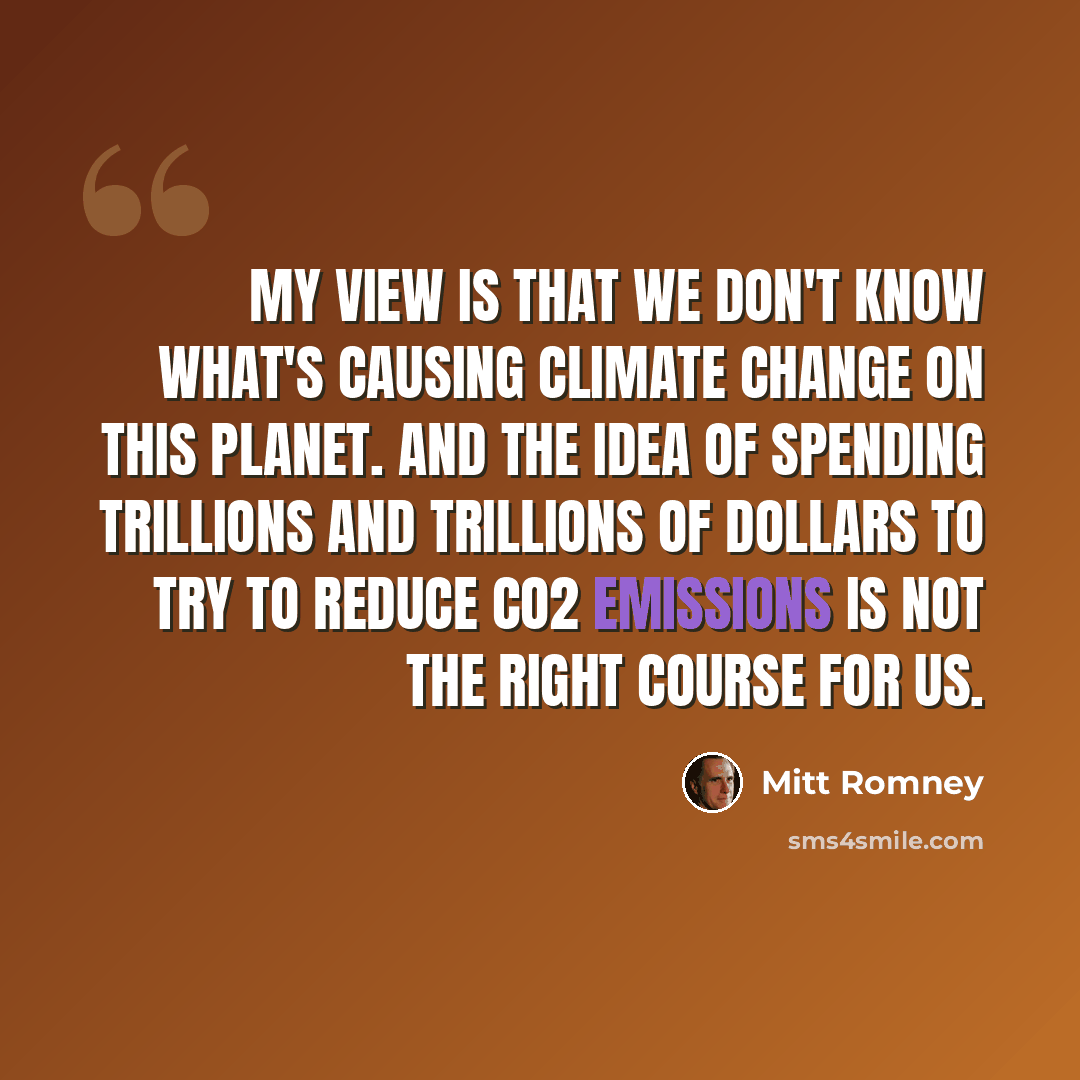“My view is that we don't know what's causing climate change on this planet. And the idea of spending trillions and trillions of dollars to try to reduce CO2 emissions is not the right course for us.” quote by Mitt Romney
