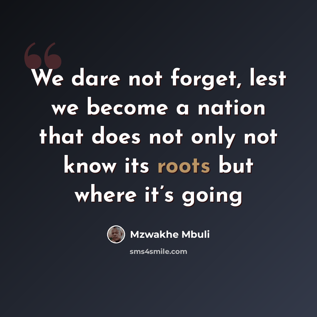 “We dare not forget, lest we become a nation that does not only not know its roots but where it’s going” quote by Mzwakhe Mbuli