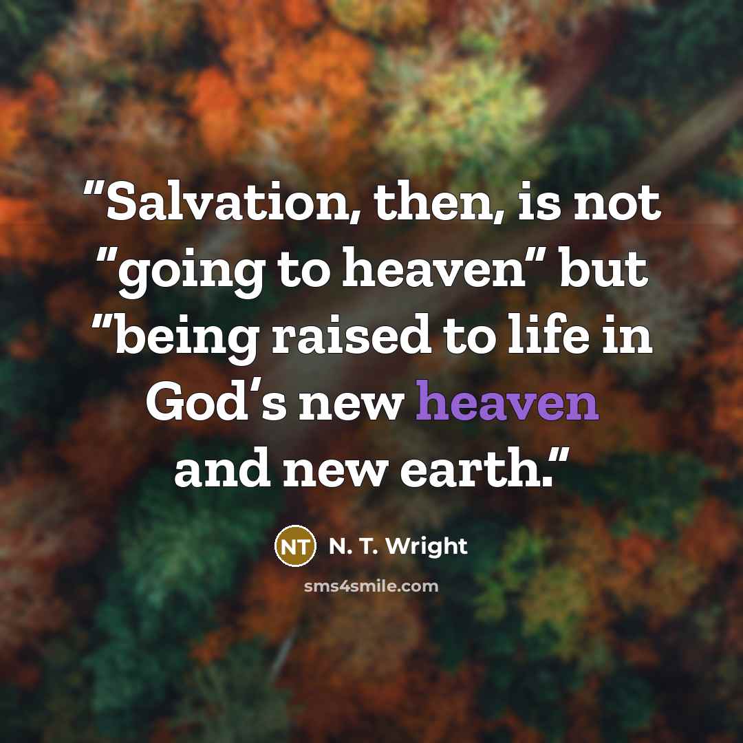 “Salvation, then, is not “going to heaven” but “being raised to life in God’s new heaven and new earth.” quote by N. T. Wright