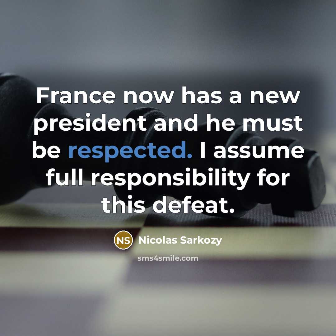 “France now has a new president and he must be respected. I assume full responsibility for this defeat.” quote by Nicolas Sarkozy