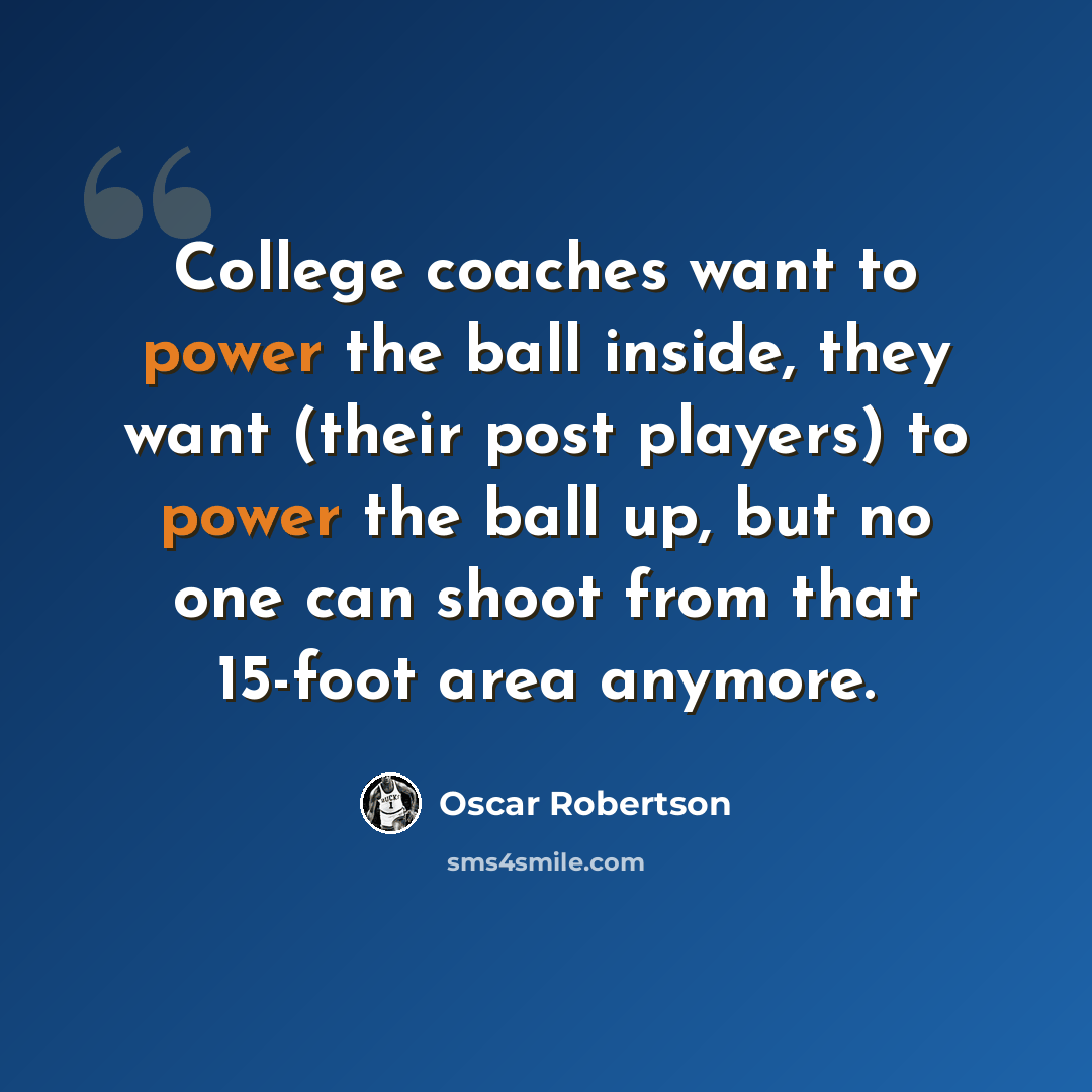 “College coaches want to power the ball inside, they want (their post players) to power the ball up, but no one can shoot from that 15-foot area anymore.” quote by Oscar Robertson
