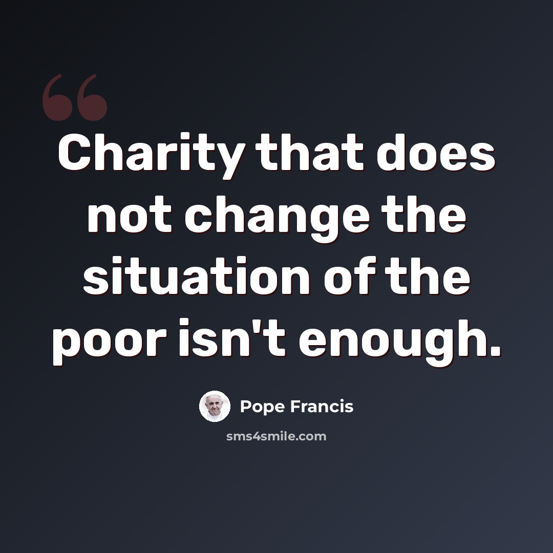 “Charity that does not change the situation of the poor isn't enough.” quote by Pope Francis