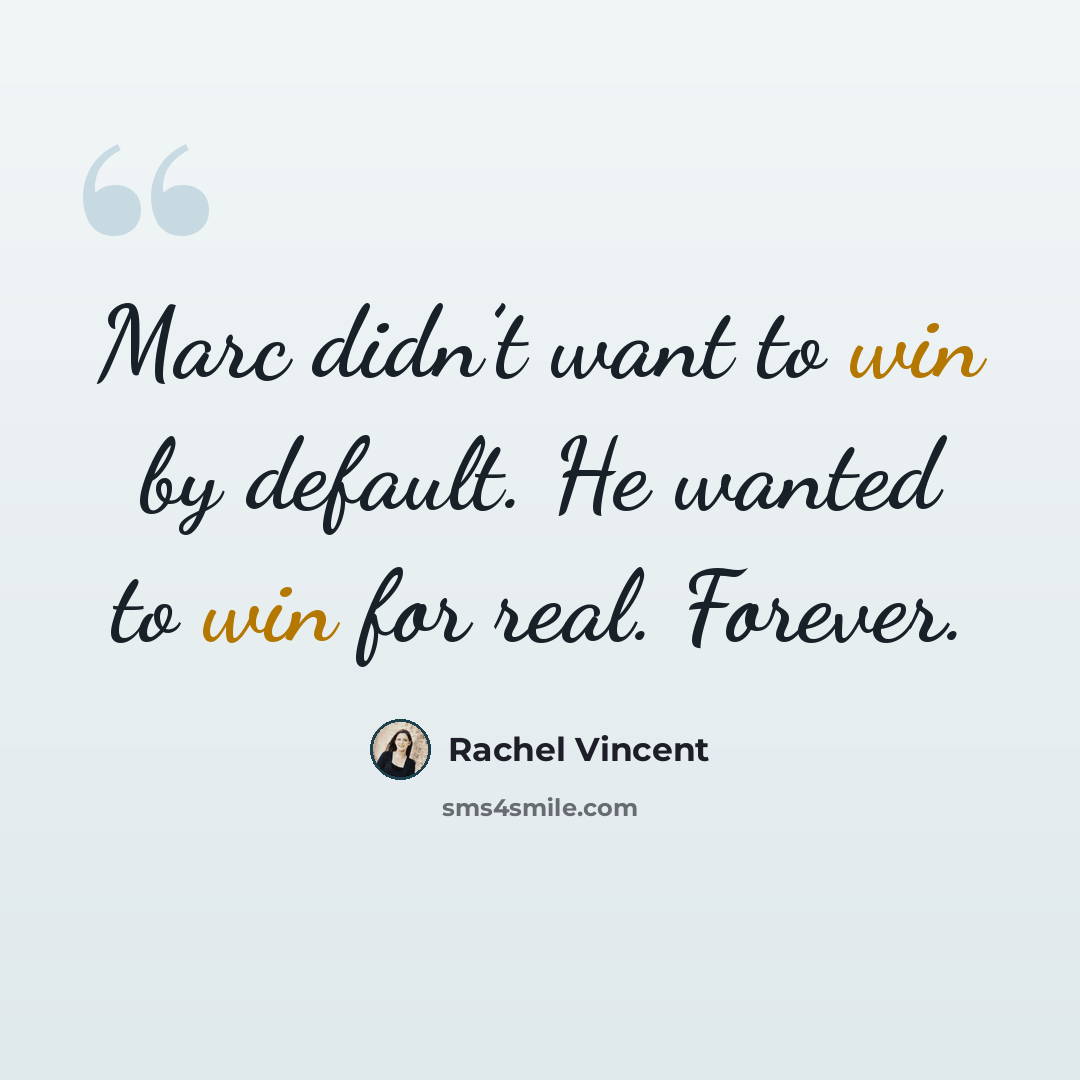 “Marc didn’t want to win by default. He wanted to win for real. Forever.” quote by Rachel Vincent