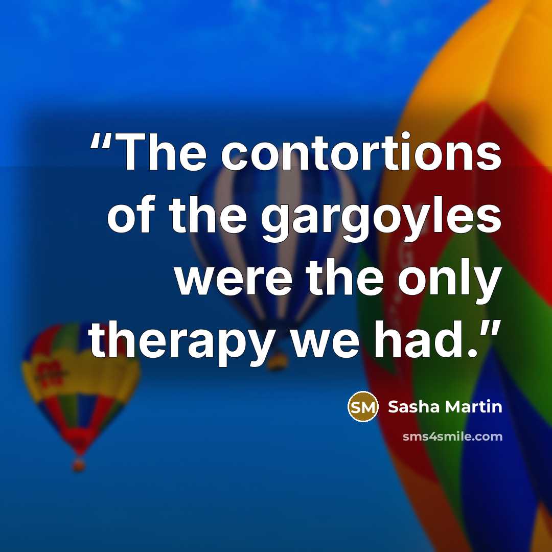 “The contortions of the gargoyles were the only therapy we had.” quote by Sasha Martin