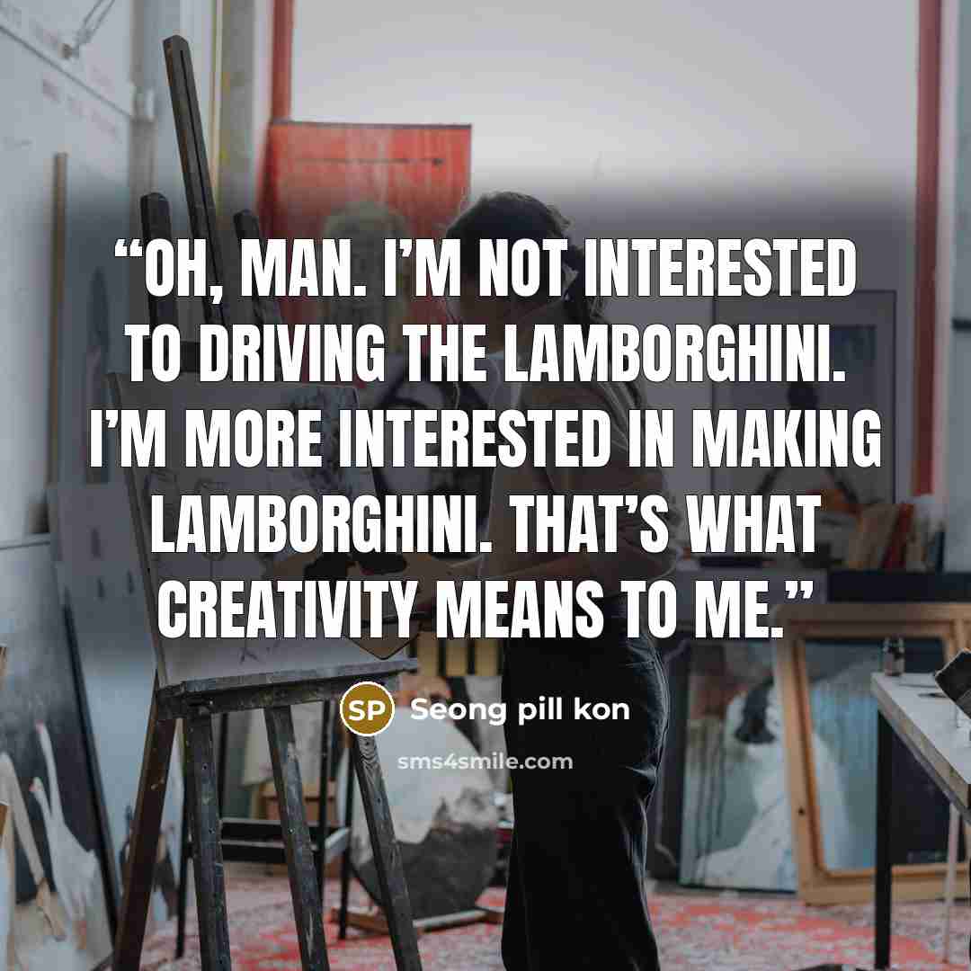“Oh, man. I’m not interested to driving the Lamborghini. I’m more interested in making Lamborghini. That’s what creativity means to me.” quote by Seong pill kon