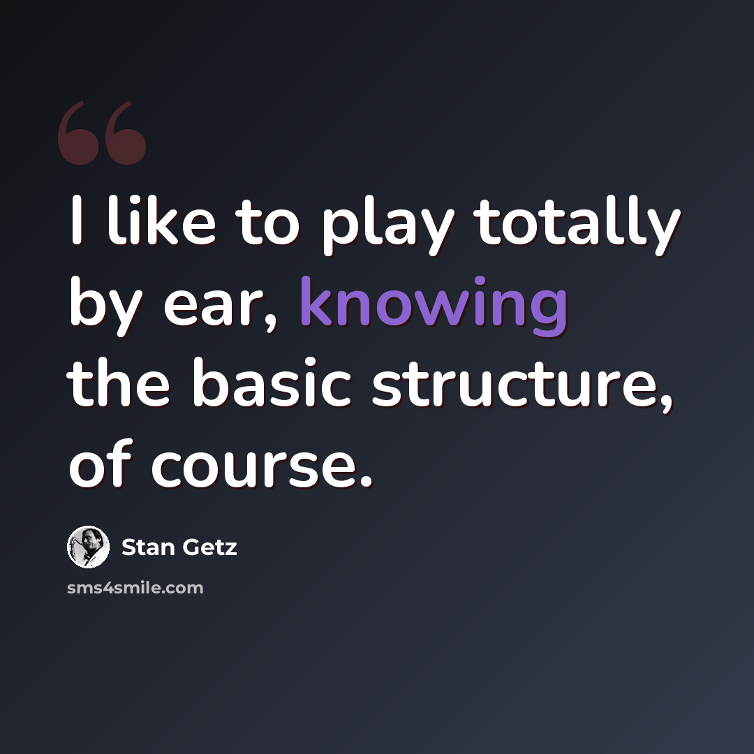 “I like to play totally by ear, knowing the basic structure, of course.” quote by Stan Getz