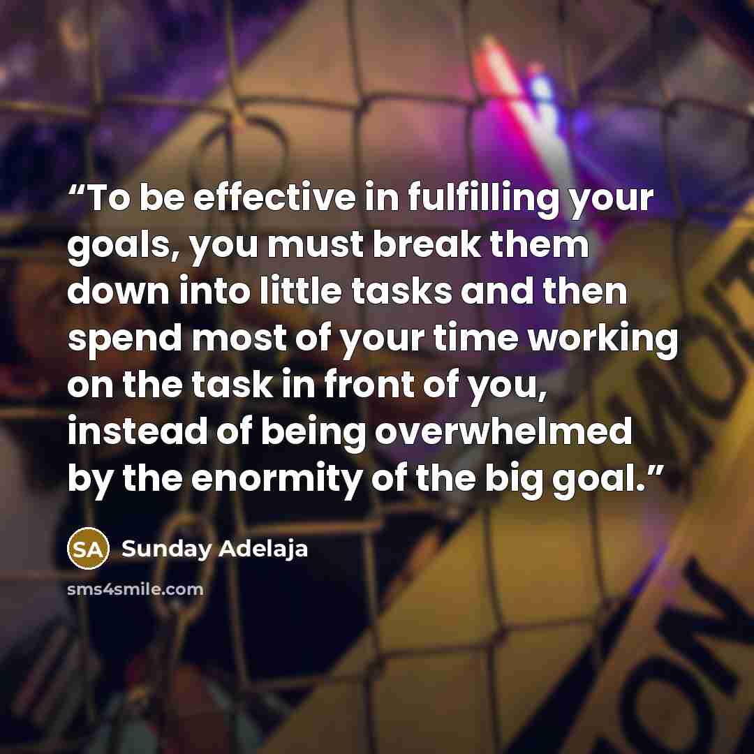 “To be effective in fulfilling your goals, you must break them down into little tasks and then spend most of your time working on the task in front of you, instead of being overwhelmed by the enormity of the big goal.” quote by Sunday Adelaja