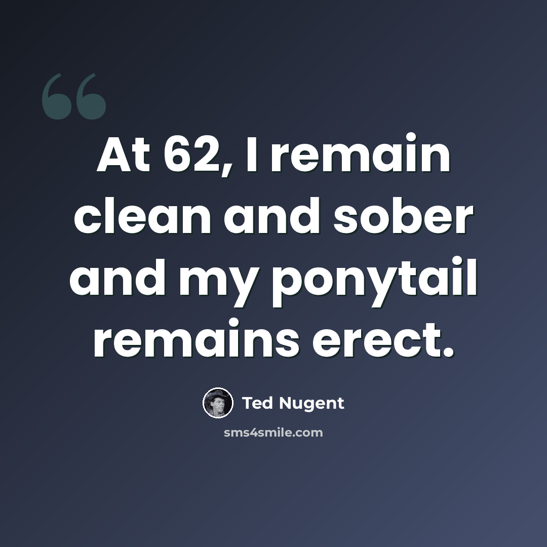 “At 62, I remain clean and sober and my ponytail remains erect.” quote by Ted Nugent