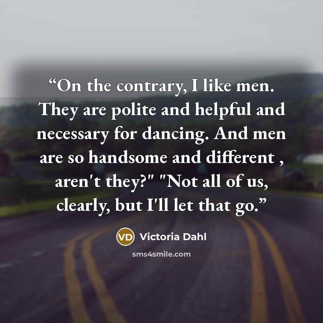 “On the contrary, I like men. They are polite and helpful and necessary for dancing. And men are so handsome and different , aren't they?" "Not all of us, clearly, but I'll let that go.” quote by Victoria Dahl