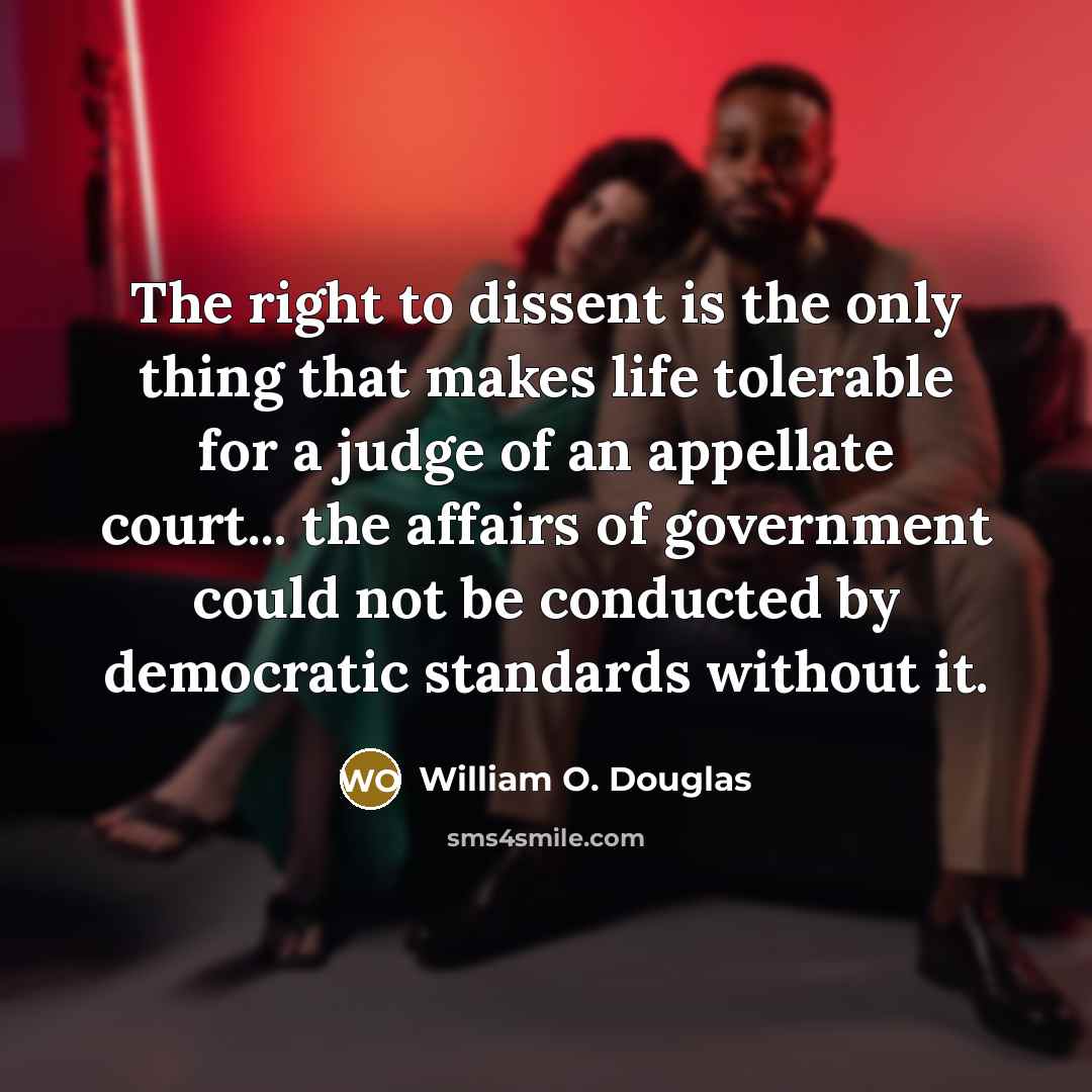 “The right to dissent is the only thing that makes life tolerable for a judge of an appellate court... the affairs of government could not be conducted by democratic standards without it.” quote by William O. Douglas
