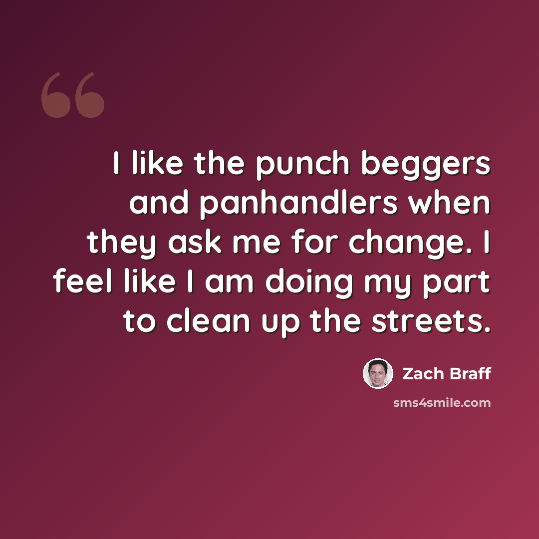 “I like the punch beggers and panhandlers when they ask me for change. I feel like I am doing my part to clean up the streets.” quote by Zach Braff