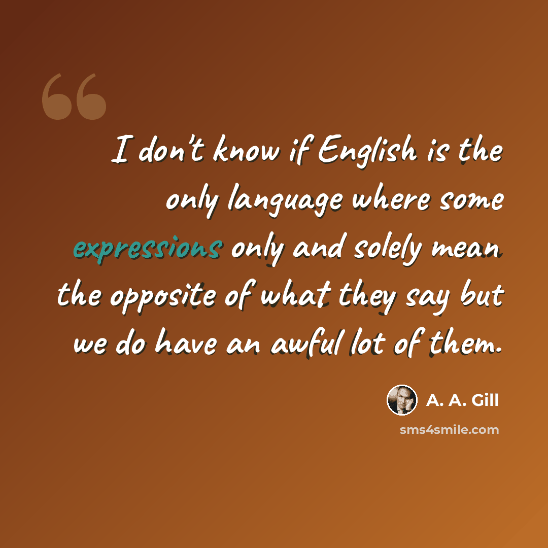 “I don't know if English is the only language where some expressions only and solely mean the opposite of what they say but we do have an awful lot of them.” quote by A. A. Gill