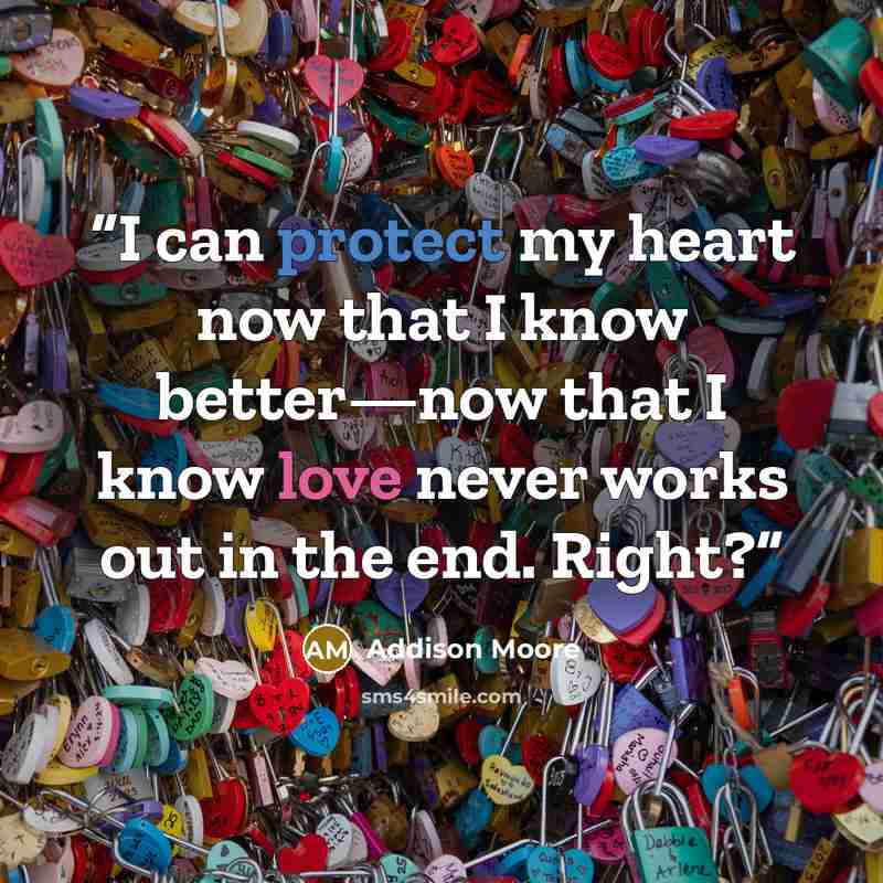 “I can protect my heart now that I know better—now that I know love never works out in the end. Right?” quote by Addison Moore