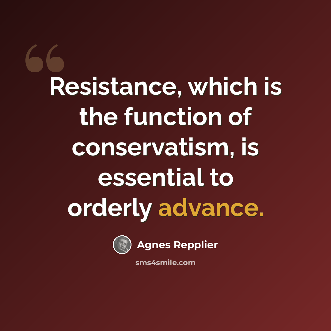 “Resistance, which is the function of conservatism, is essential to orderly advance.” quote by Agnes Repplier