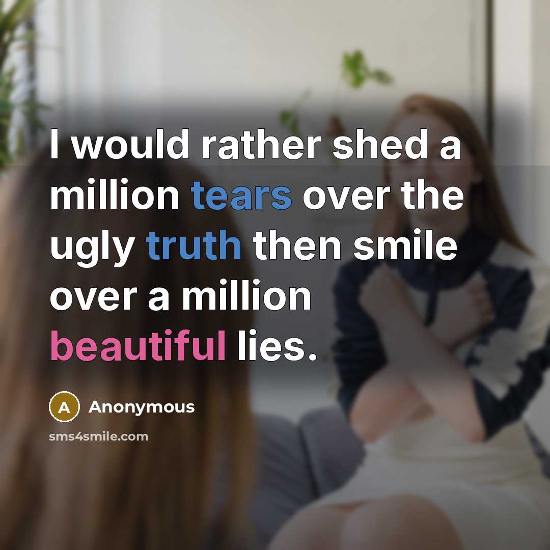 “I would rather shed a million tears over the ugly truth then smile over a million beautiful lies.” quote by Anonymous