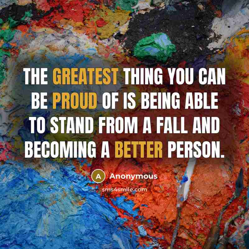 “The greatest thing you can be proud of is being able to stand from a fall and becoming a better person.” quote by Anonymous