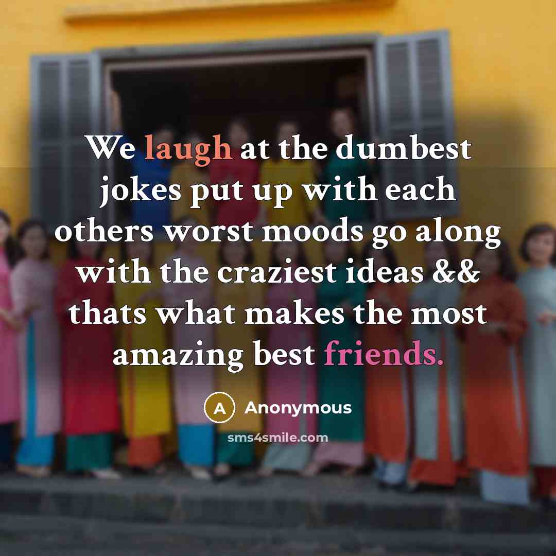 “We laugh at the dumbest jokes put up with each others worst moods go along with the craziest ideas && thats what makes the most amazing best friends.” quote by Anonymous