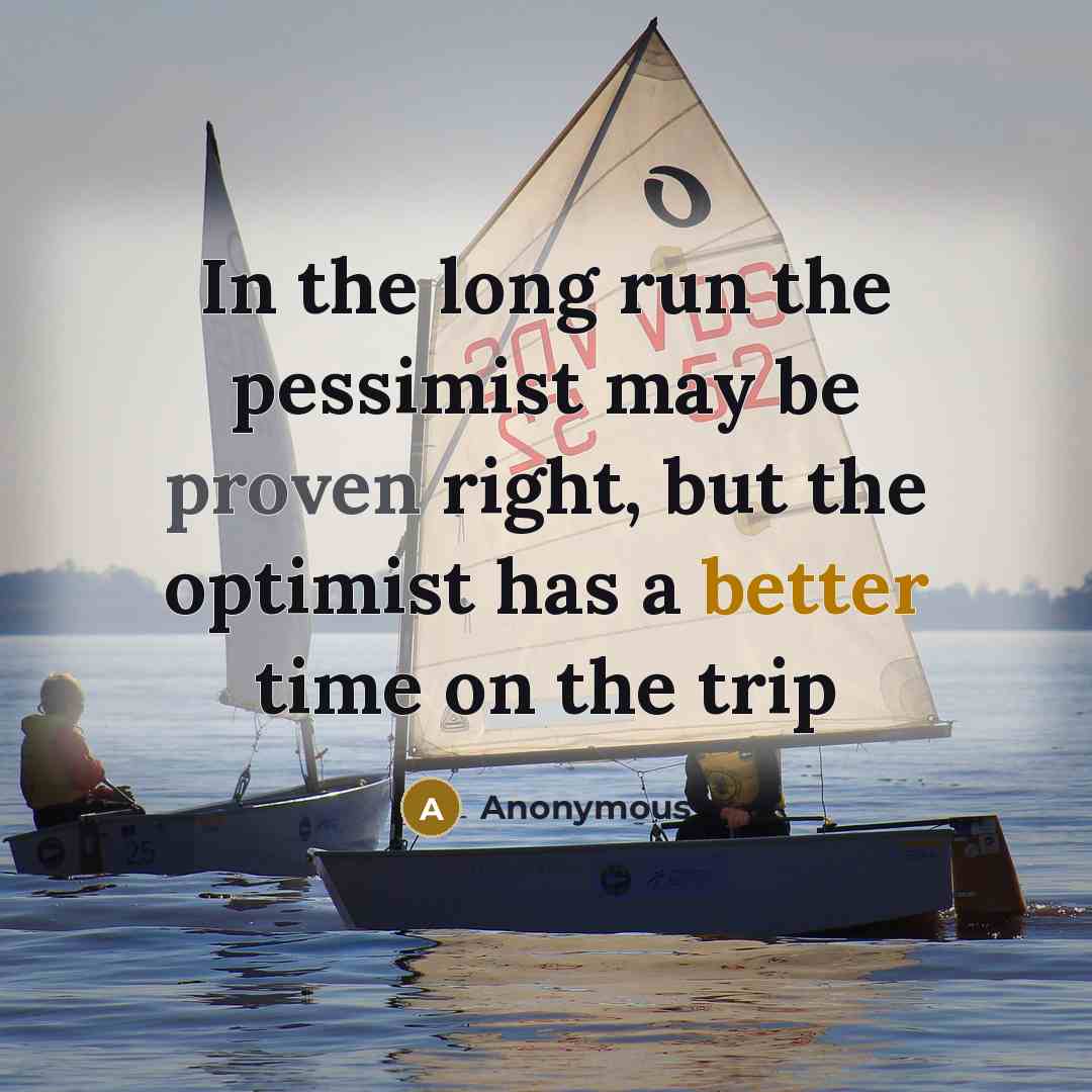 “In the long run the pessimist may be proven right, but the optimist has a better time on the trip” quote by Anonymous