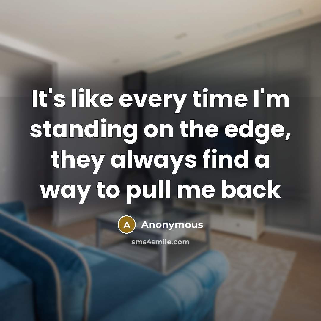 “It's like every time I'm standing on the edge, they always find a way to pull me back” quote by Anonymous