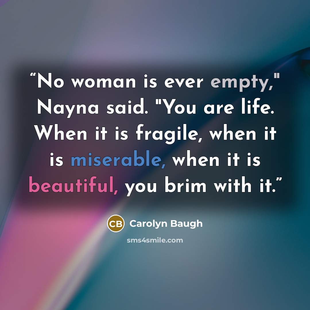 “No woman is ever empty," Nayna said. "You are life. When it is fragile, when it is miserable, when it is beautiful, you brim with it.” quote by Carolyn Baugh