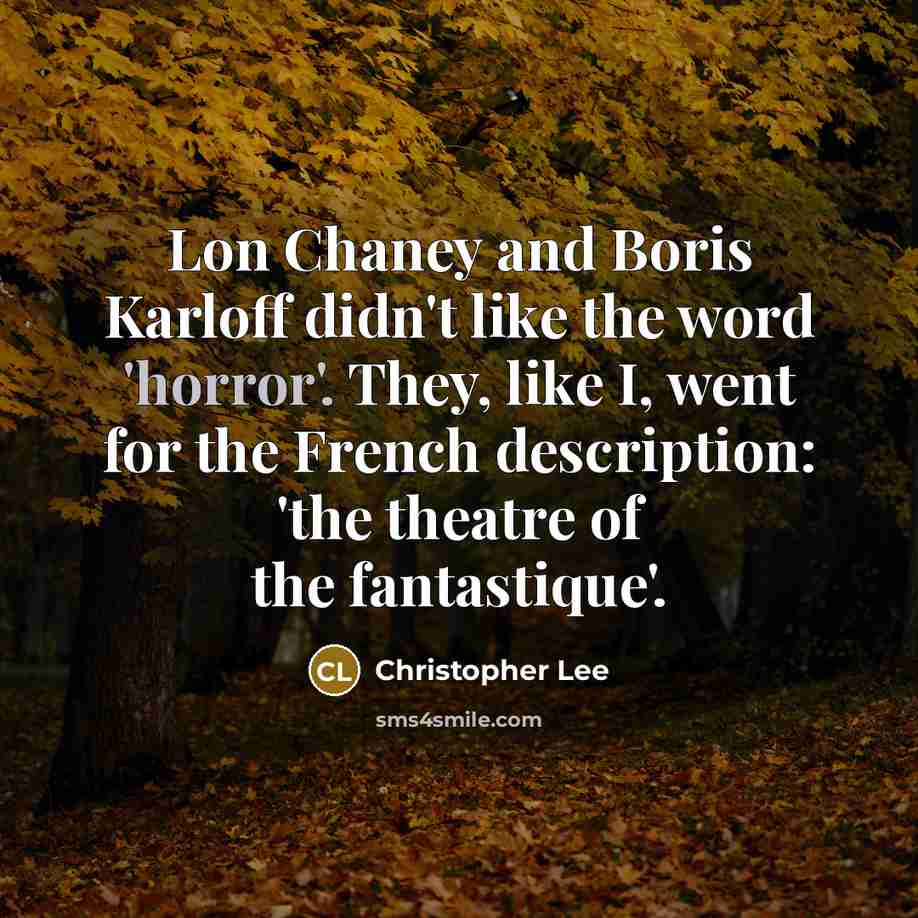 “Lon Chaney and Boris Karloff didn't like the word 'horror'. They, like I, went for the French description: 'the theatre of the fantastique'.” quote by Christopher Lee