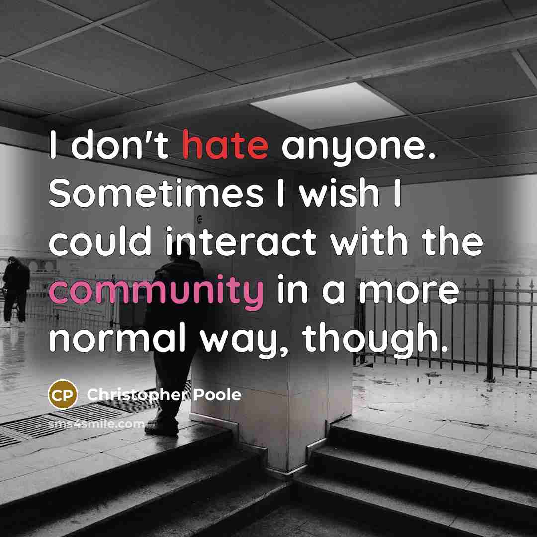“I don't hate anyone. Sometimes I wish I could interact with the community in a more normal way, though.” quote by Christopher Poole