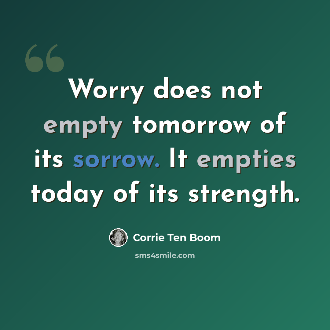 “Worry does not empty tomorrow of its sorrow. It empties today of its strength.” quote by Corrie Ten Boom