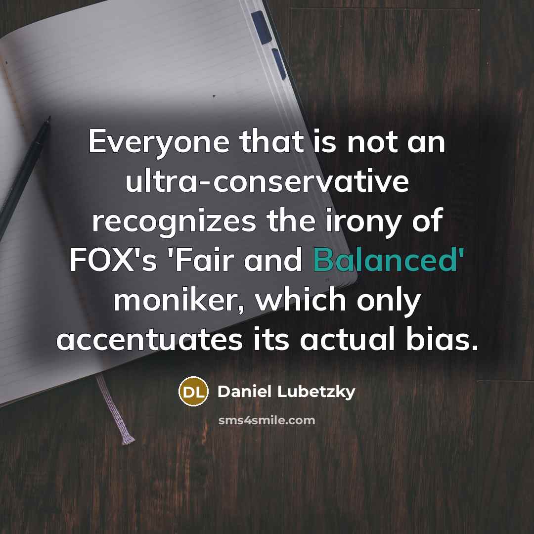 “Everyone that is not an ultra-conservative recognizes the irony of FOX's 'Fair and Balanced' moniker, which only accentuates its actual bias.” quote by Daniel Lubetzky