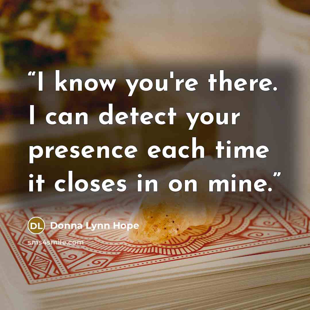 “I know you're there. I can detect your presence each time it closes in on mine.” quote by Donna Lynn Hope