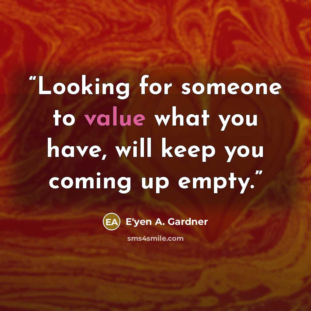 “Looking for someone to value what you have, will keep you coming up empty.” quote by E'yen A. Gardner