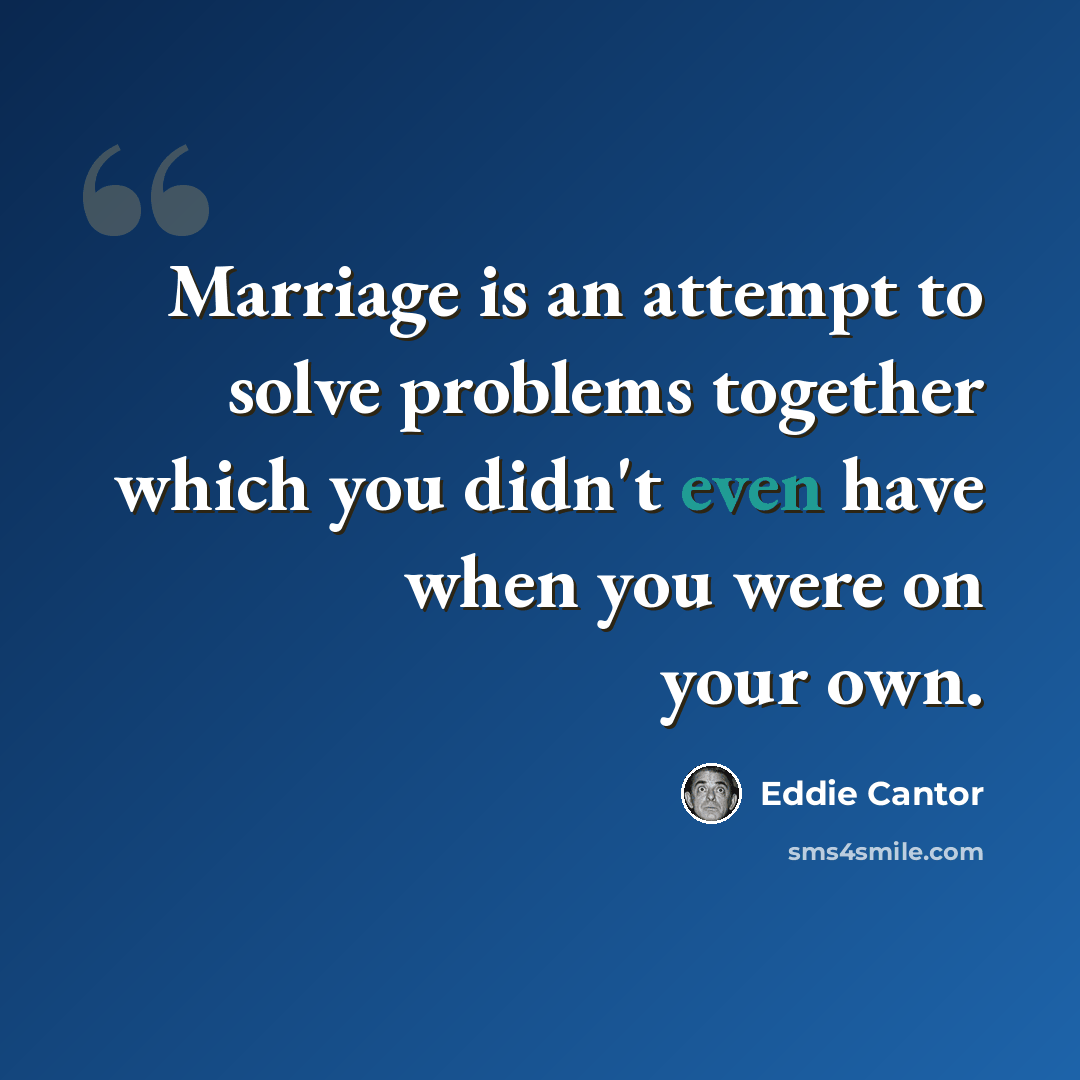 “Marriage is an attempt to solve problems together which you didn't even have when you were on your own.” quote by Eddie Cantor