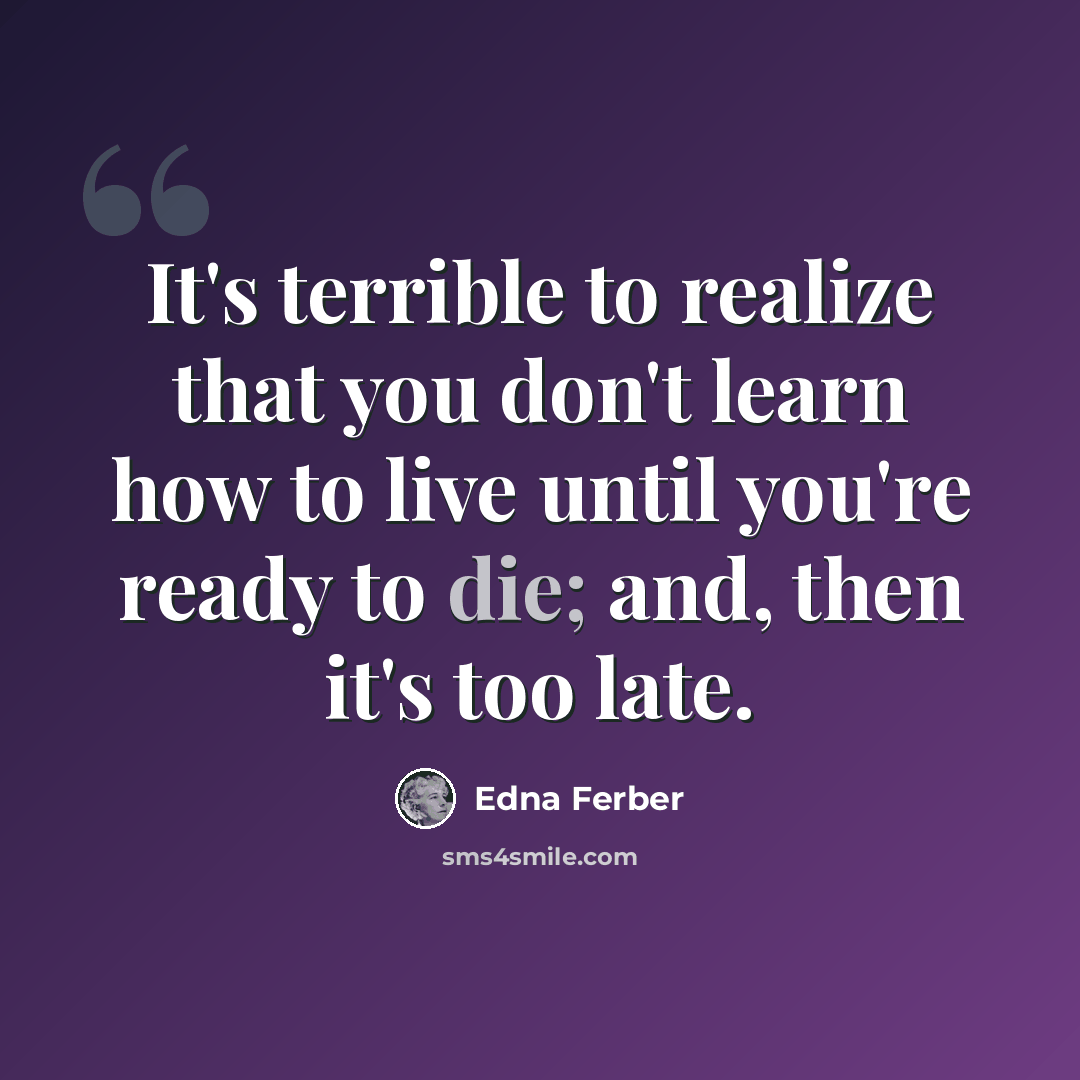 “It's terrible to realize that you don't learn how to live until you're ready to die; and, then it's too late.” quote by Edna Ferber